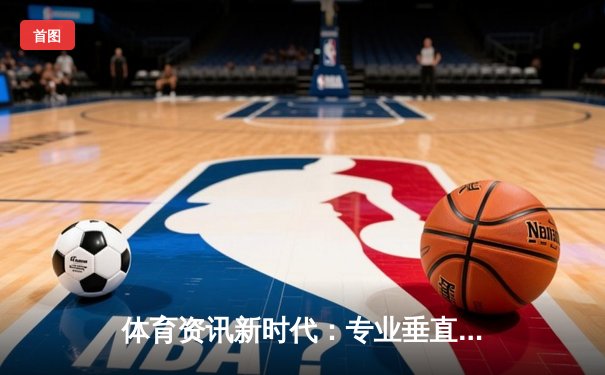 体育资讯新时代：专业垂直化服务如何重塑球迷互动生态