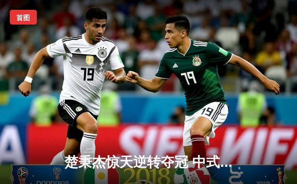 楚秉杰惊天逆转夺冠 中式台球国际大师赛上演史诗对决