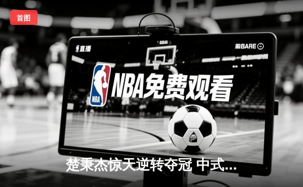 楚秉杰惊天逆转夺冠 中式台球国际精英赛上演史诗对决